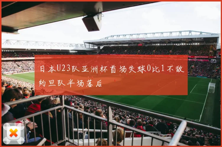 日本U23队亚洲杯首场失球0比1不敌约旦队半场落后