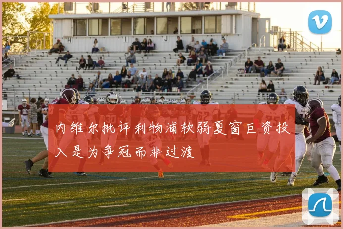 内维尔批评利物浦软弱夏窗巨资投入是为争冠而非过渡
