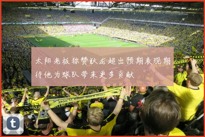 太阳老板称赞狄龙超出预期表现期待他为球队带来更多贡献