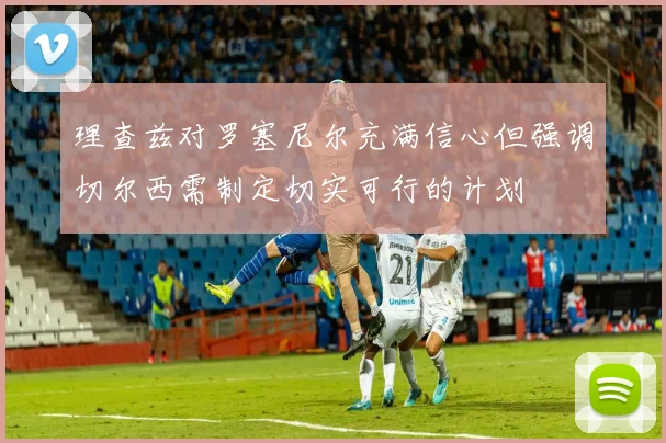 理查兹对罗塞尼尔充满信心但强调切尔西需制定切实可行的计划