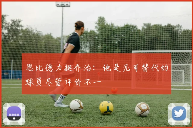 恩比德力挺乔治：他是无可替代的球员尽管评价不一
