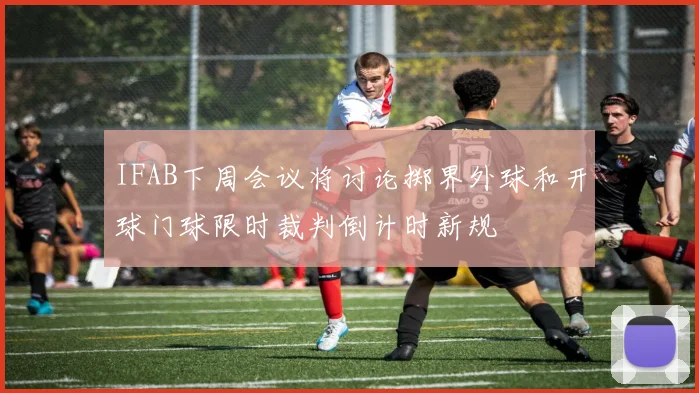 IFAB下周会议将讨论掷界外球和开球门球限时裁判倒计时新规