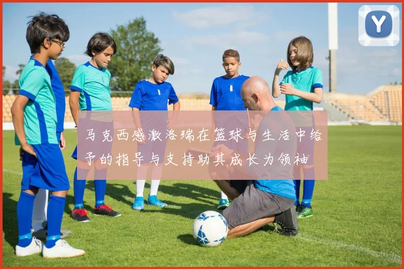 马克西感激洛瑞在篮球与生活中给予的指导与支持助其成长为领袖