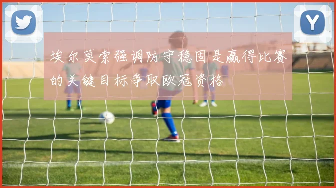 埃尔莫索强调防守稳固是赢得比赛的关键目标争取欧冠资格