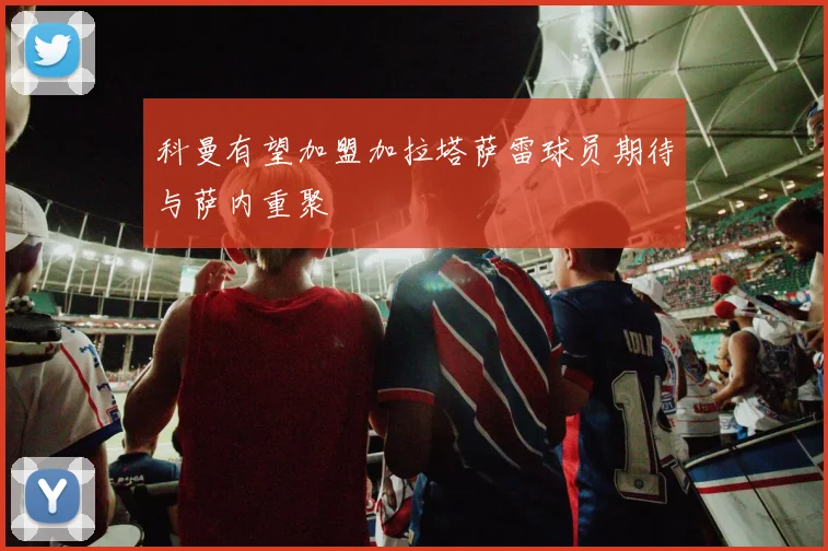 科曼有望加盟加拉塔萨雷球员期待与萨内重聚