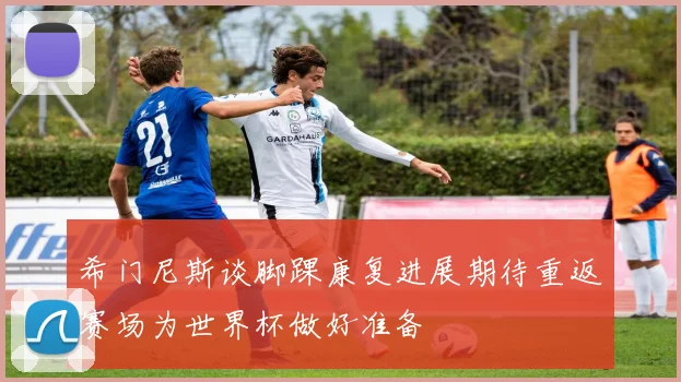 希门尼斯谈脚踝康复进展期待重返赛场为世界杯做好准备