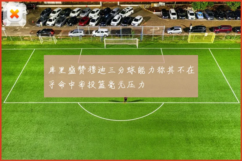 库里盛赞穆迪三分球能力称其不在乎命中率投篮毫无压力