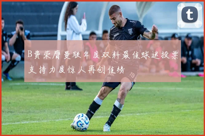 B费荣膺曼联年度双料最佳球迷投票支持力度惊人再创佳绩