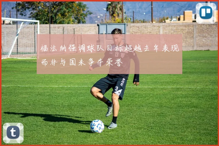 福法纳强调球队目标超越去年表现而非与国米争夺荣誉
