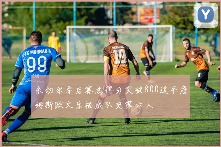 米切尔季后赛总得分突破800追平詹姆斯欧文乐福成队史第六人