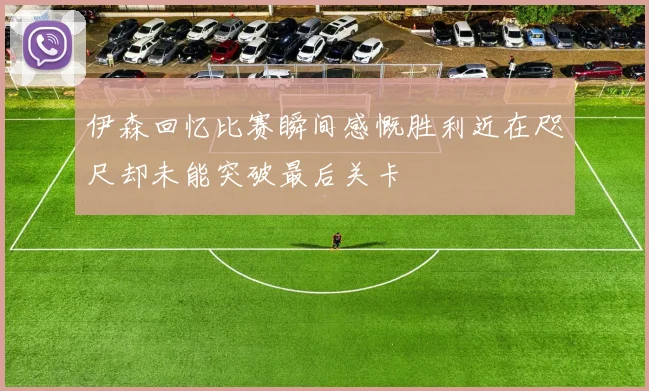 伊森回忆比赛瞬间感慨胜利近在咫尺却未能突破最后关卡