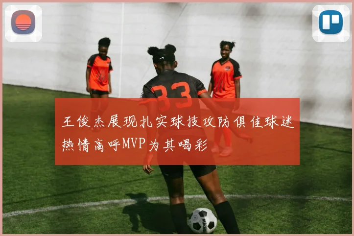 王俊杰展现扎实球技攻防俱佳球迷热情高呼MVP为其喝彩