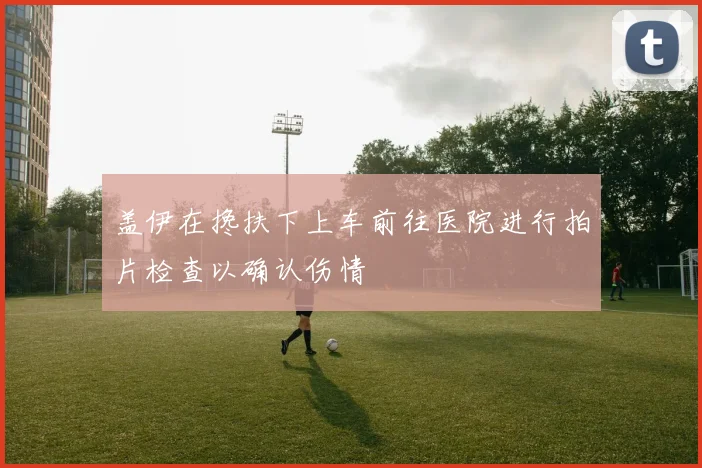 盖伊在搀扶下上车前往医院进行拍片检查以确认伤情