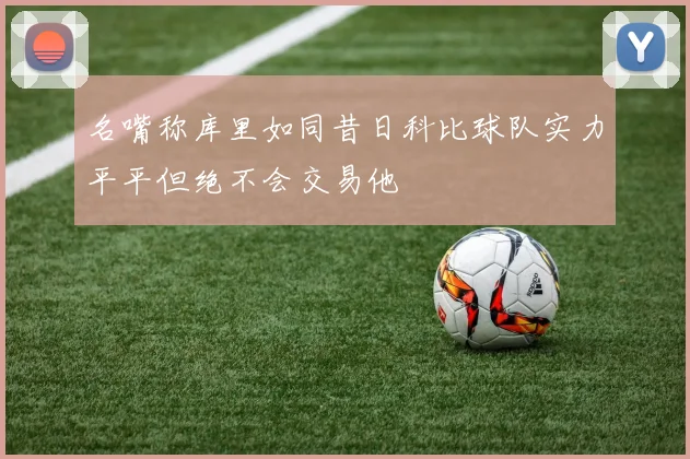 名嘴称库里如同昔日科比球队实力平平但绝不会交易他
