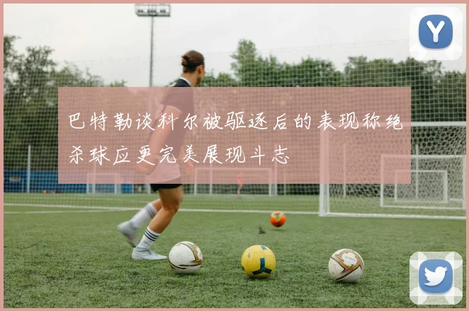 巴特勒谈科尔被驱逐后的表现称绝杀球应更完美展现斗志