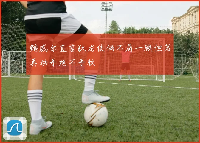 鲍威尔直言狄龙伎俩不屑一顾但若真动手绝不手软